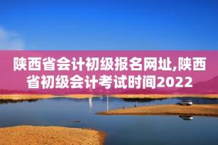 陕西省会计初级报名网址,陕西省初级会计考试时间2022-第1张-会计信息-希子网