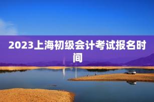 2023上海初级会计考试报名时间 -第1张-会计信息-希子网